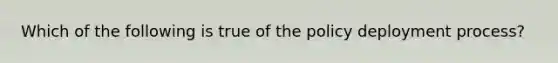 Which of the following is true of the policy deployment process?