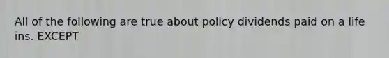 All of the following are true about policy dividends paid on a life ins. EXCEPT