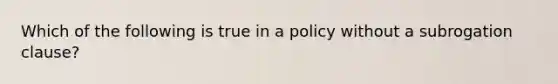 Which of the following is true in a policy without a subrogation clause?