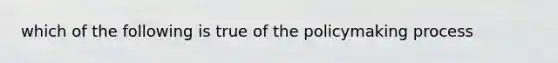 which of the following is true of the policymaking process