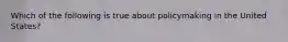 Which of the following is true about policymaking in the United States?