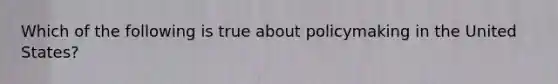 Which of the following is true about policymaking in the United States?