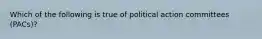 Which of the following is true of political action committees (PACs)?