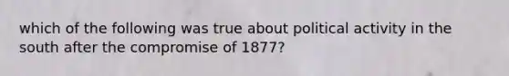 which of the following was true about political activity in the south after the compromise of 1877?