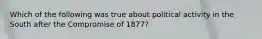 Which of the following was true about political activity in the South after the Compromise of 1877?