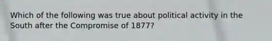 Which of the following was true about political activity in the South after the Compromise of 1877?