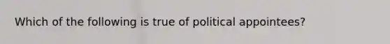 Which of the following is true of political appointees?