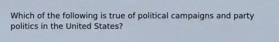 Which of the following is true of political campaigns and party politics in the United States?