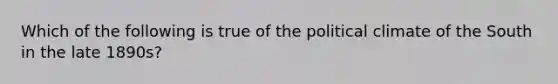 Which of the following is true of the political climate of the South in the late 1890s?