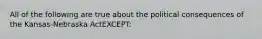 All of the following are true about the political consequences of the Kansas-Nebraska ActEXCEPT: