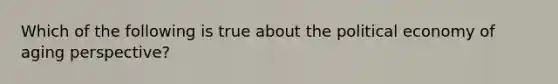 Which of the following is true about the political economy of aging perspective?