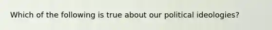 Which of the following is true about our political ideologies?