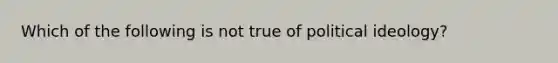 Which of the following is not true of political ideology?