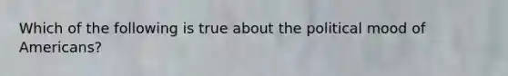 Which of the following is true about the political mood of Americans?