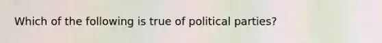 Which of the following is true of political parties?