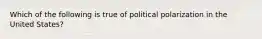 Which of the following is true of political polarization in the United States?