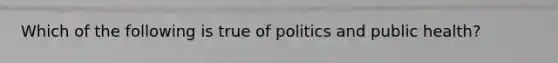 Which of the following is true of politics and public health?