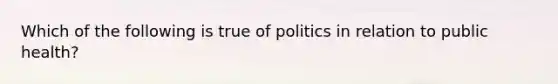 Which of the following is true of politics in relation to public health?