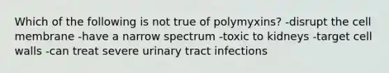 Which of the following is not true of polymyxins? -disrupt the cell membrane -have a narrow spectrum -toxic to kidneys -target cell walls -can treat severe urinary tract infections