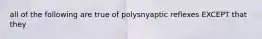 all of the following are true of polysnyaptic reflexes EXCEPT that they