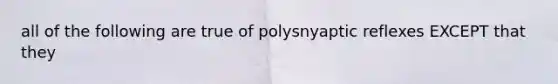 all of the following are true of polysnyaptic reflexes EXCEPT that they