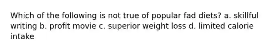 Which of the following is not true of popular fad diets? a. skillful writing b. profit movie c. superior weight loss d. limited calorie intake