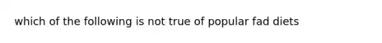 which of the following is not true of popular fad diets