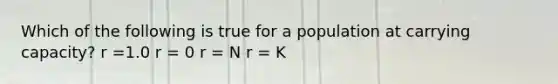 Which of the following is true for a population at carrying capacity? r =1.0 r = 0 r = N r = K