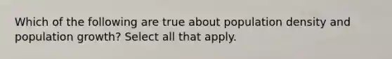 Which of the following are true about population density and population growth? Select all that apply.