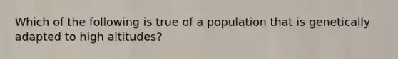 Which of the following is true of a population that is genetically adapted to high altitudes?