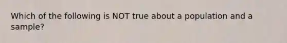 Which of the following is NOT true about a population and a sample?