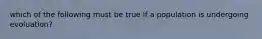 which of the following must be true if a population is undergoing evoluation?