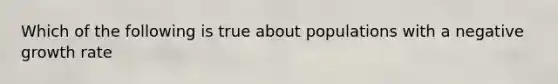 Which of the following is true about populations with a negative growth rate