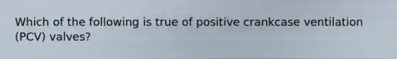Which of the following is true of positive crankcase ventilation​ (PCV) valves?