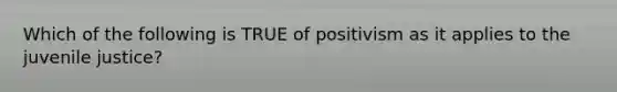 Which of the following is TRUE of positivism as it applies to the juvenile justice?