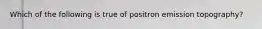 Which of the following is true of positron emission topography?