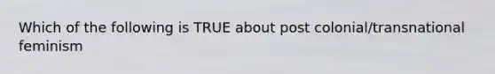 Which of the following is TRUE about post colonial/transnational feminism