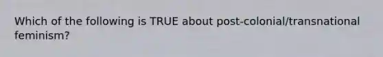 Which of the following is TRUE about post-colonial/transnational feminism?