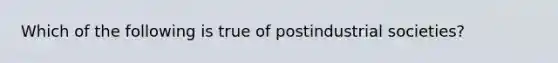 Which of the following is true of postindustrial societies?