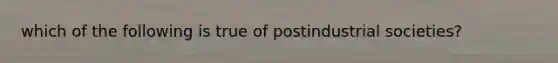 which of the following is true of postindustrial societies?