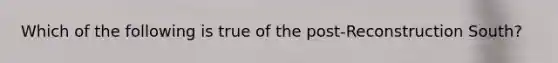 Which of the following is true of the post-Reconstruction South?