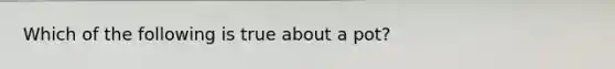 Which of the following is true about a pot?