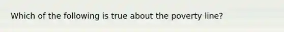 Which of the following is true about the poverty line?