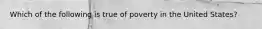 Which of the following is true of poverty in the United States?