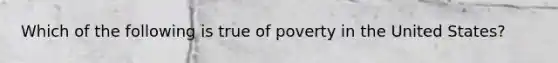 Which of the following is true of poverty in the United States?