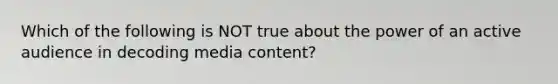 Which of the following is NOT true about the power of an active audience in decoding media content?