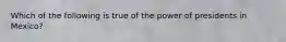 Which of the following is true of the power of presidents in Mexico?