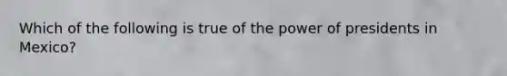 Which of the following is true of the power of presidents in Mexico?