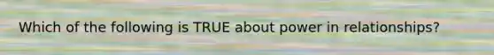 Which of the following is TRUE about power in relationships?