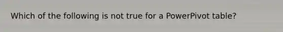 Which of the following is not true for a PowerPivot table?